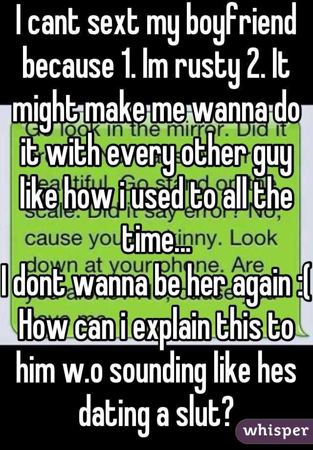 I cant sext my boyfriend because 1. Im rusty 2. It might make me wanna do it with every other guy like how i used to all the time... 
I dont wanna be her again :(
How can i explain this to him w.o sounding like hes dating a slut?