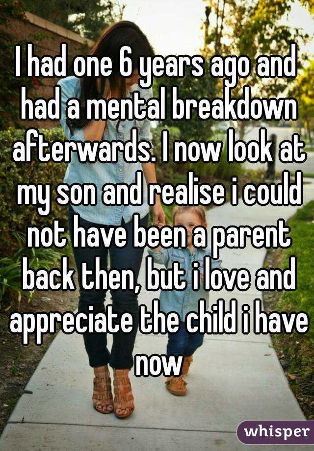 I had one 6 years ago and had a mental breakdown afterwards. I now look at my son and realise i could not have been a parent back then, but i love and appreciate the child i have now