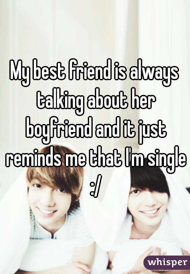My best friend is always talking about her boyfriend and it just reminds me that I'm single :/