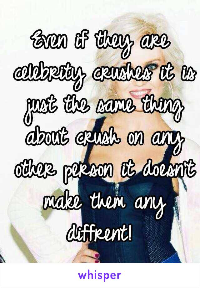 Even if they are celebrity crushes it is just the same thing about crush on any other person it doesn't make them any diffrent! 