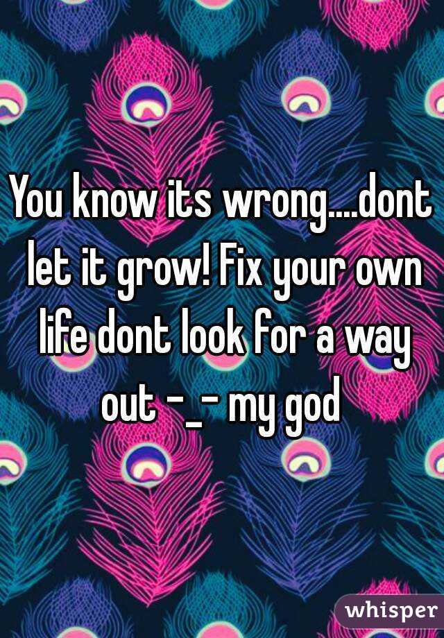 You know its wrong....dont let it grow! Fix your own life dont look for a way out -_- my god 