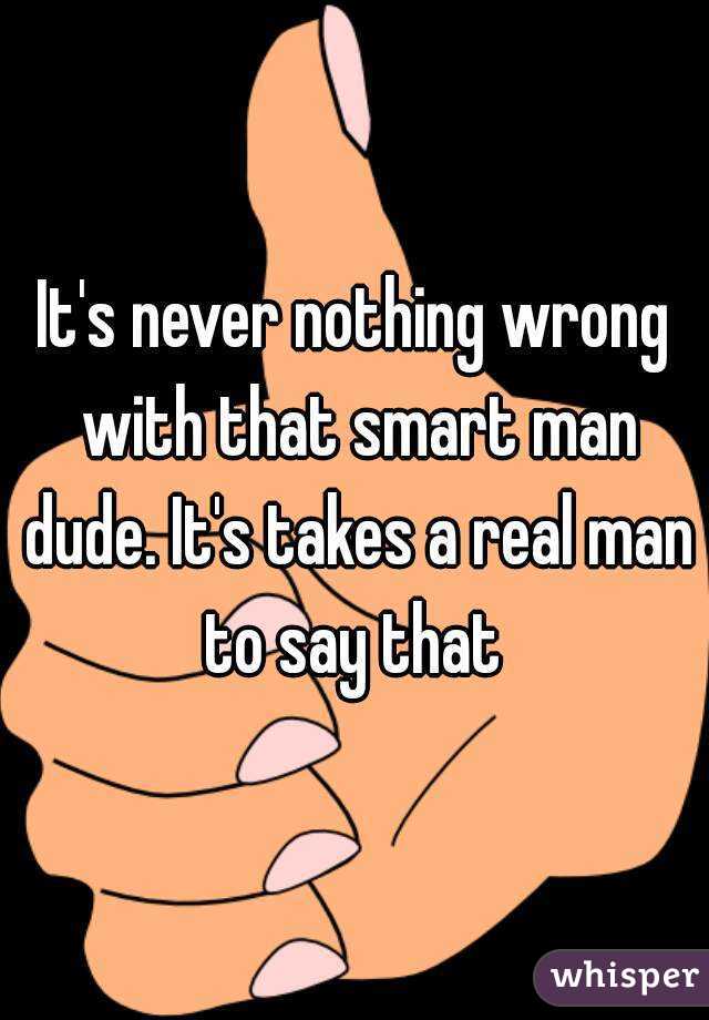 It's never nothing wrong with that smart man dude. It's takes a real man to say that 