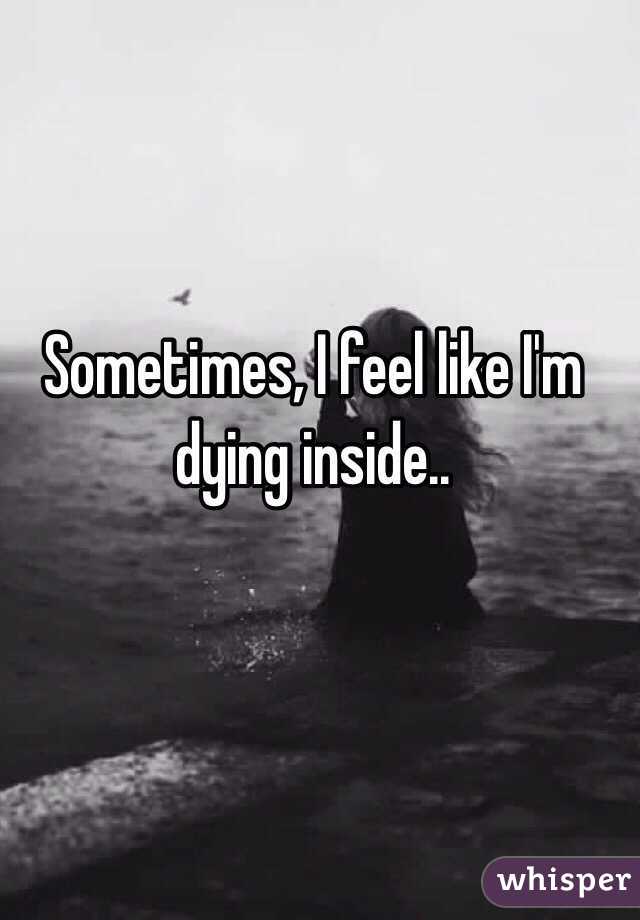 Sometimes, I feel like I'm dying inside..