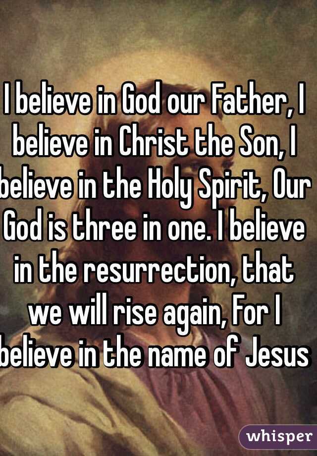 I believe in God our Father, I believe in Christ the Son, I believe in the Holy Spirit, Our God is three in one. I believe in the resurrection, that we will rise again, For I believe in the name of Jesus 