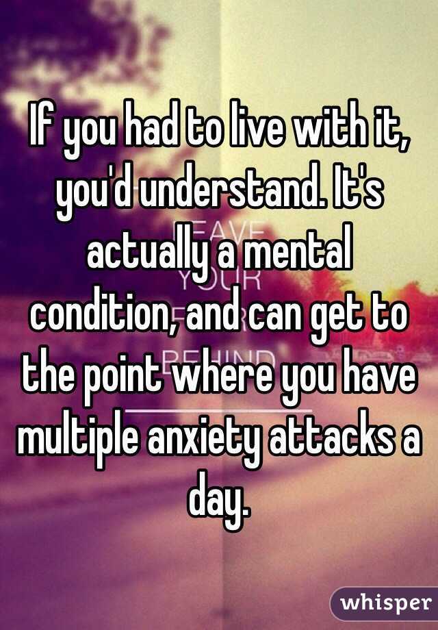 If you had to live with it, you'd understand. It's actually a mental condition, and can get to the point where you have multiple anxiety attacks a day.