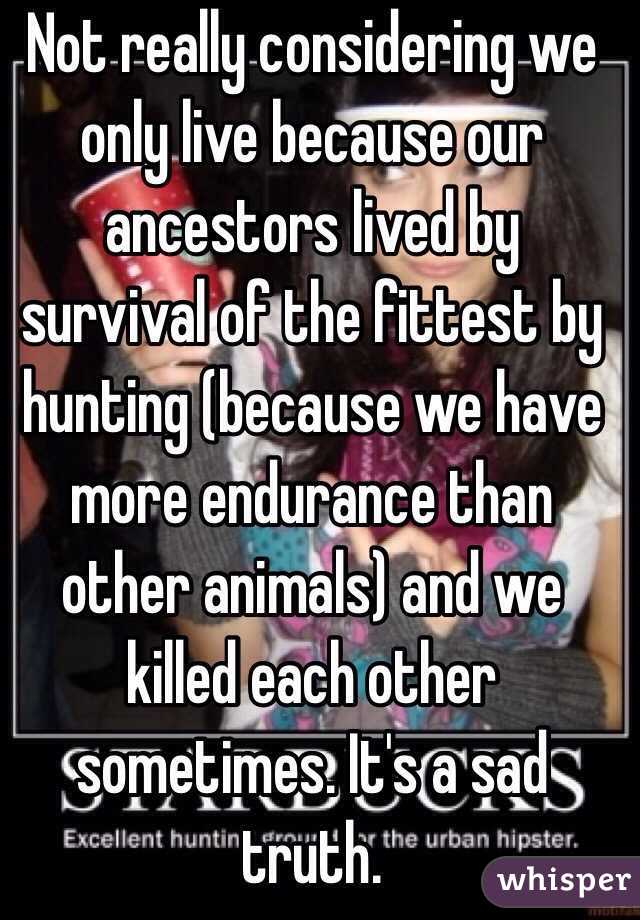 Not really considering we only live because our ancestors lived by survival of the fittest by hunting (because we have more endurance than other animals) and we killed each other sometimes. It's a sad truth. 