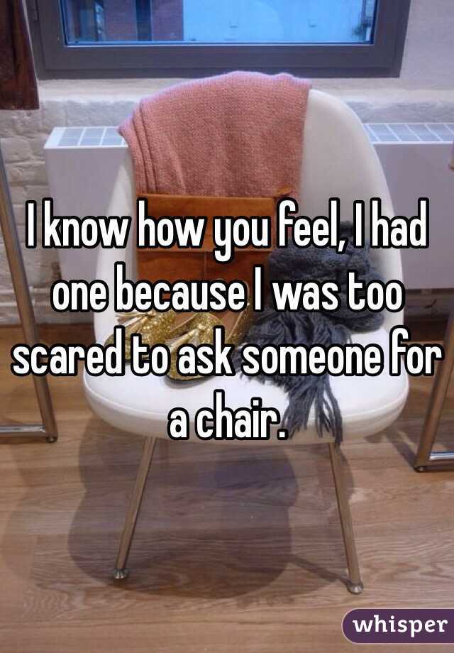 I know how you feel, I had one because I was too scared to ask someone for a chair.
