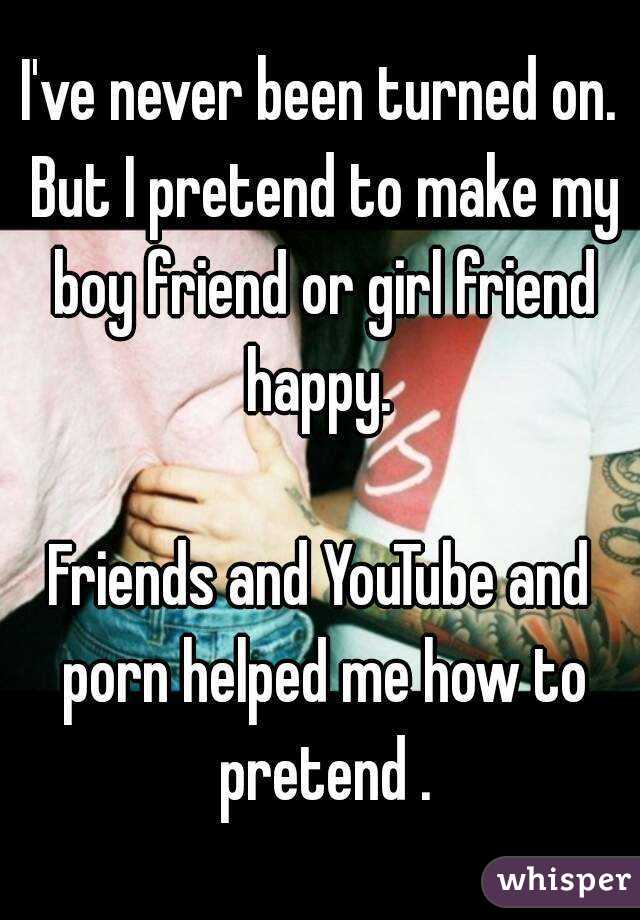 I've never been turned on. But I pretend to make my boy friend or girl friend happy. 

Friends and YouTube and porn helped me how to pretend .