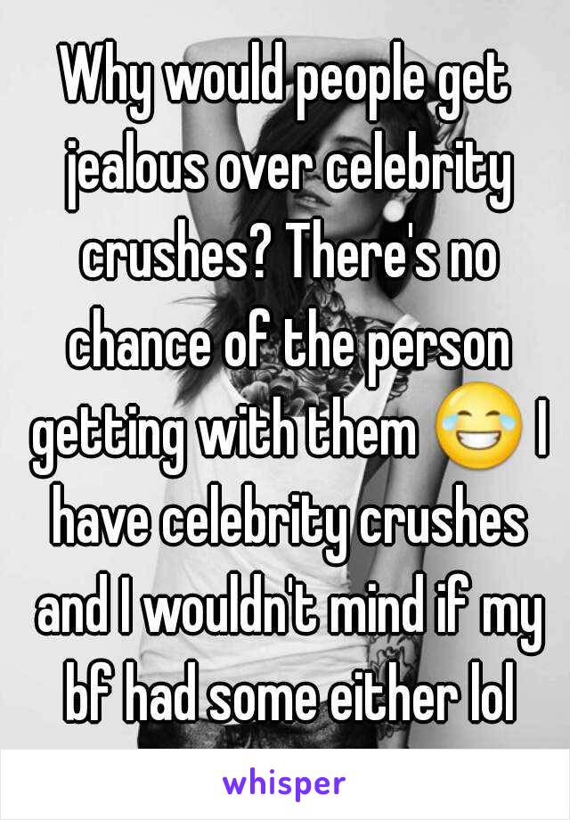 Why would people get jealous over celebrity crushes? There's no chance of the person getting with them 😂 I have celebrity crushes and I wouldn't mind if my bf had some either lol