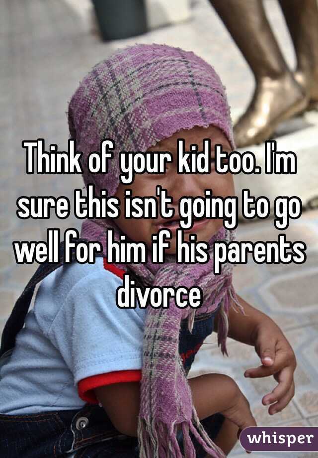 Think of your kid too. I'm sure this isn't going to go well for him if his parents divorce