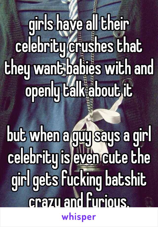 girls have all their celebrity crushes that they want babies with and openly talk about it

but when a guy says a girl celebrity is even cute the girl gets fucking batshit crazy and furious.