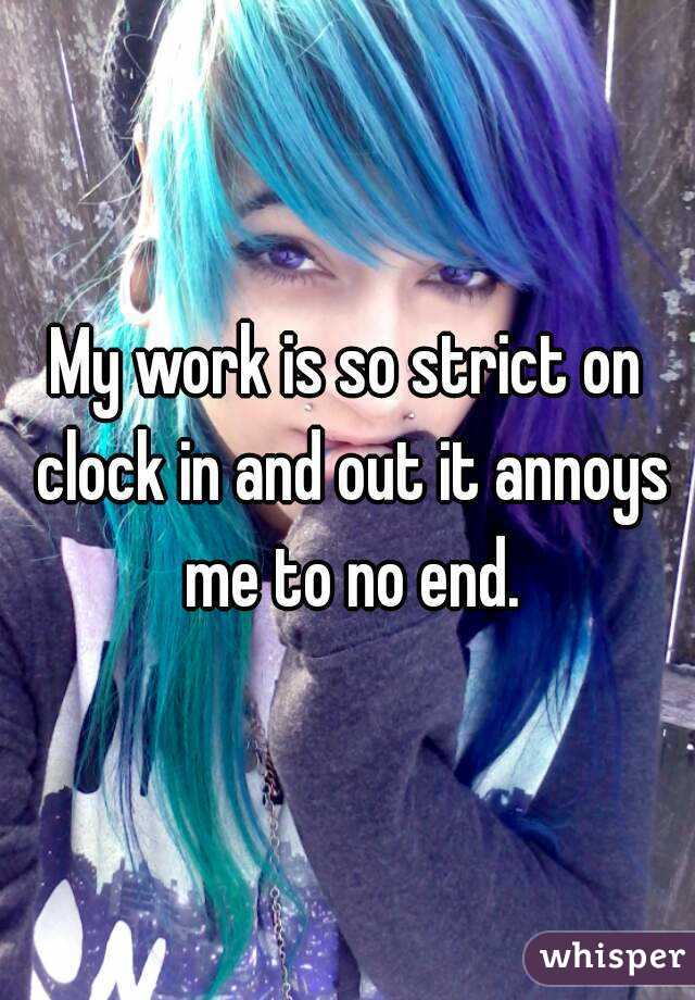 My work is so strict on clock in and out it annoys me to no end.
