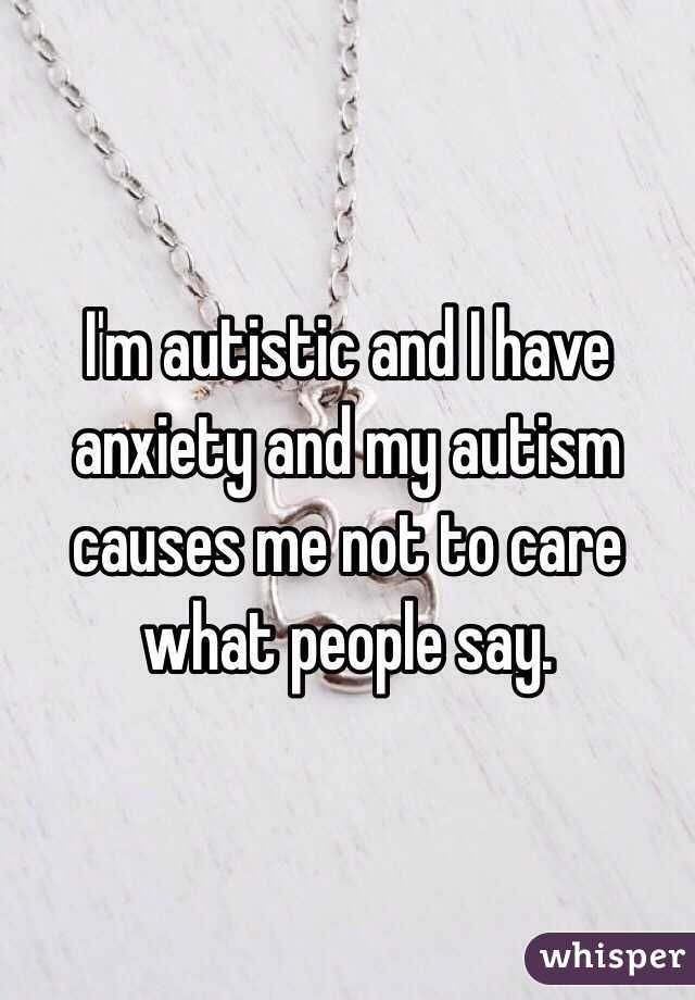 I'm autistic and I have anxiety and my autism causes me not to care what people say.