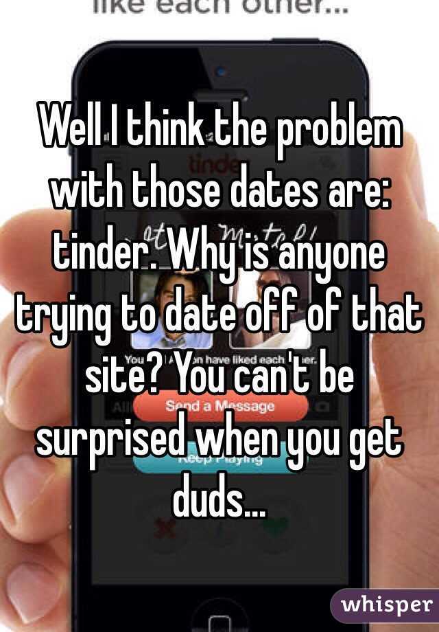 Well I think the problem with those dates are: tinder. Why is anyone trying to date off of that site? You can't be surprised when you get duds...