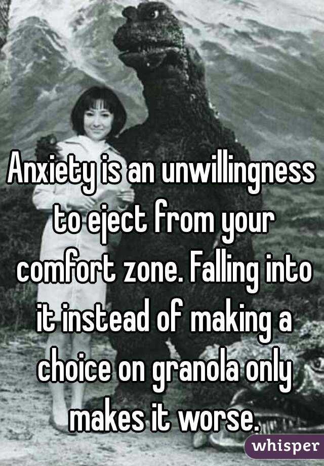 Anxiety is an unwillingness to eject from your comfort zone. Falling into it instead of making a choice on granola only makes it worse.