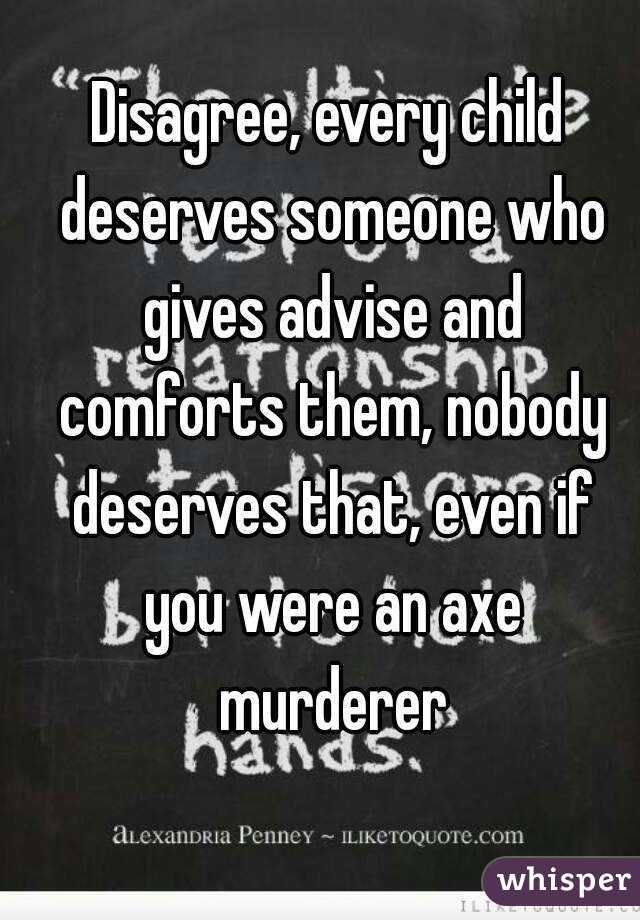 Disagree, every child deserves someone who gives advise and comforts them, nobody deserves that, even if you were an axe murderer