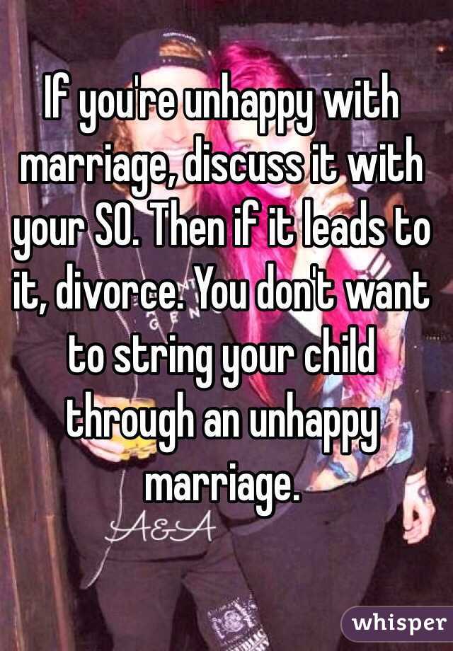 If you're unhappy with marriage, discuss it with your SO. Then if it leads to it, divorce. You don't want to string your child through an unhappy marriage. 