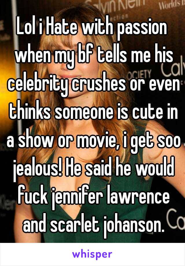 Lol i Hate with passion when my bf tells me his celebrity crushes or even thinks someone is cute in a show or movie, i get soo jealous! He said he would fuck jennifer lawrence and scarlet johanson.