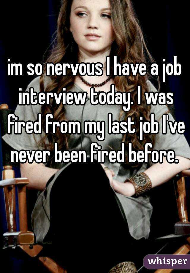 im so nervous I have a job interview today. I was fired from my last job I've never been fired before. 