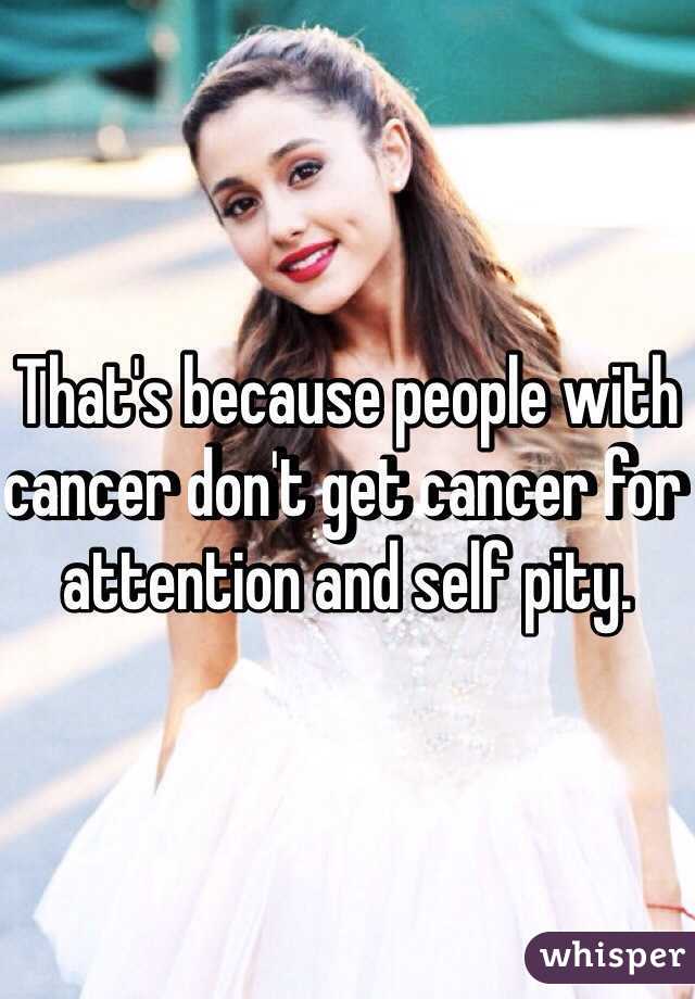 That's because people with cancer don't get cancer for attention and self pity. 