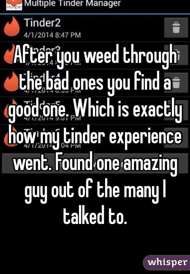 After you weed through the bad ones you find a good one. Which is exactly how my tinder experience went. Found one amazing guy out of the many I talked to. 