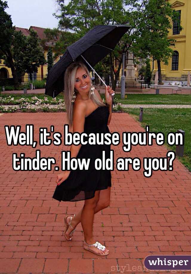 Well, it's because you're on tinder. How old are you?