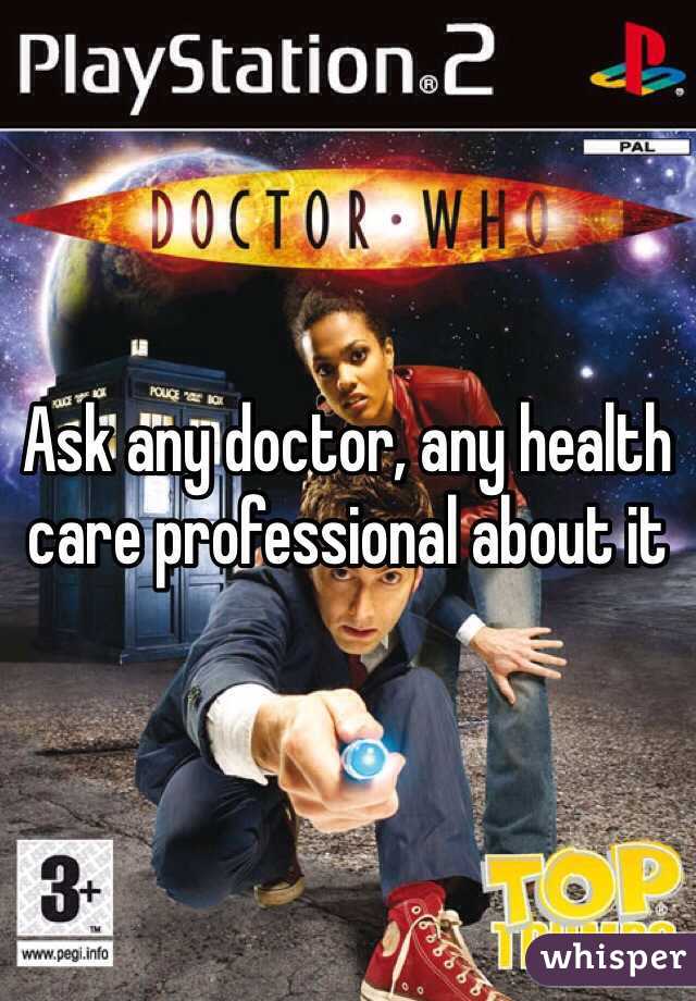 Ask any doctor, any health care professional about it