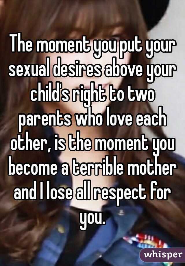 The moment you put your sexual desires above your child's right to two parents who love each other, is the moment you become a terrible mother and I lose all respect for you. 