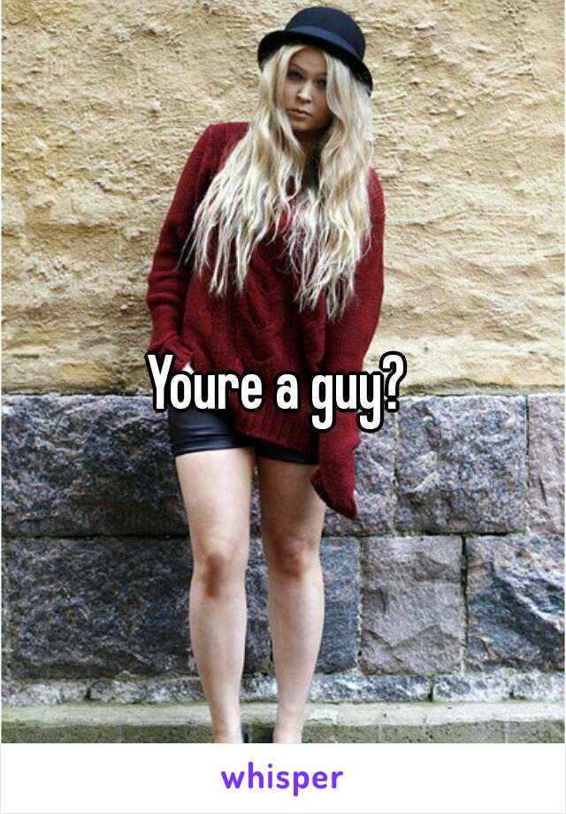 Youre a guy? 