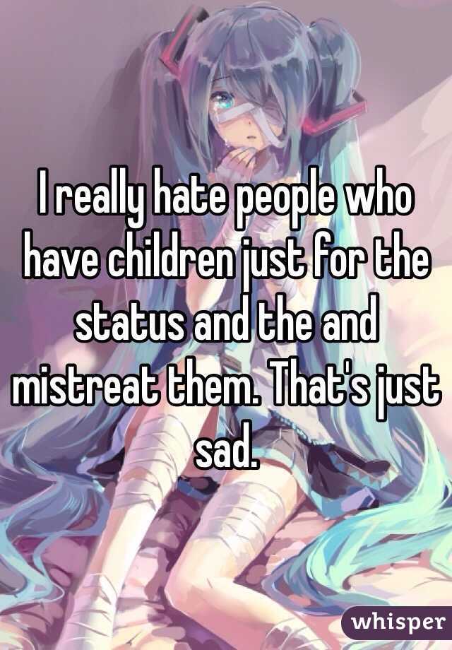 I really hate people who have children just for the status and the and mistreat them. That's just sad.