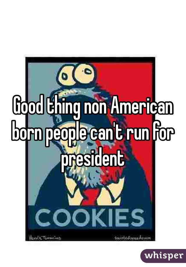 Good thing non American born people can't run for president