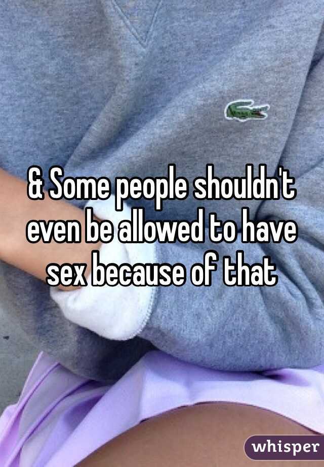 & Some people shouldn't even be allowed to have sex because of that 