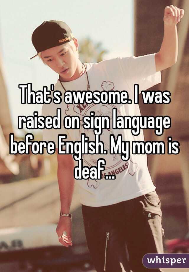 That's awesome. I was raised on sign language before English. My mom is deaf...