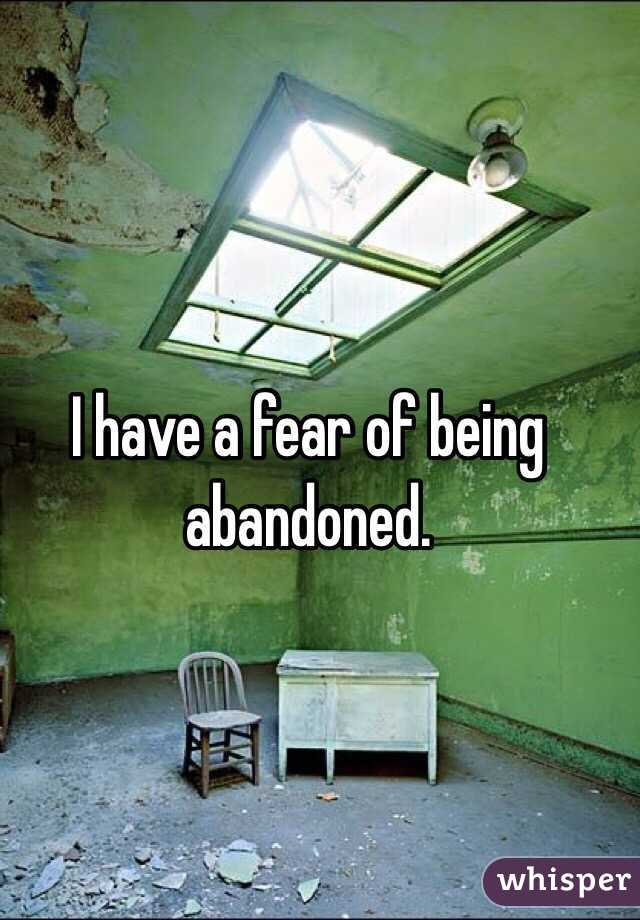 I have a fear of being abandoned. 