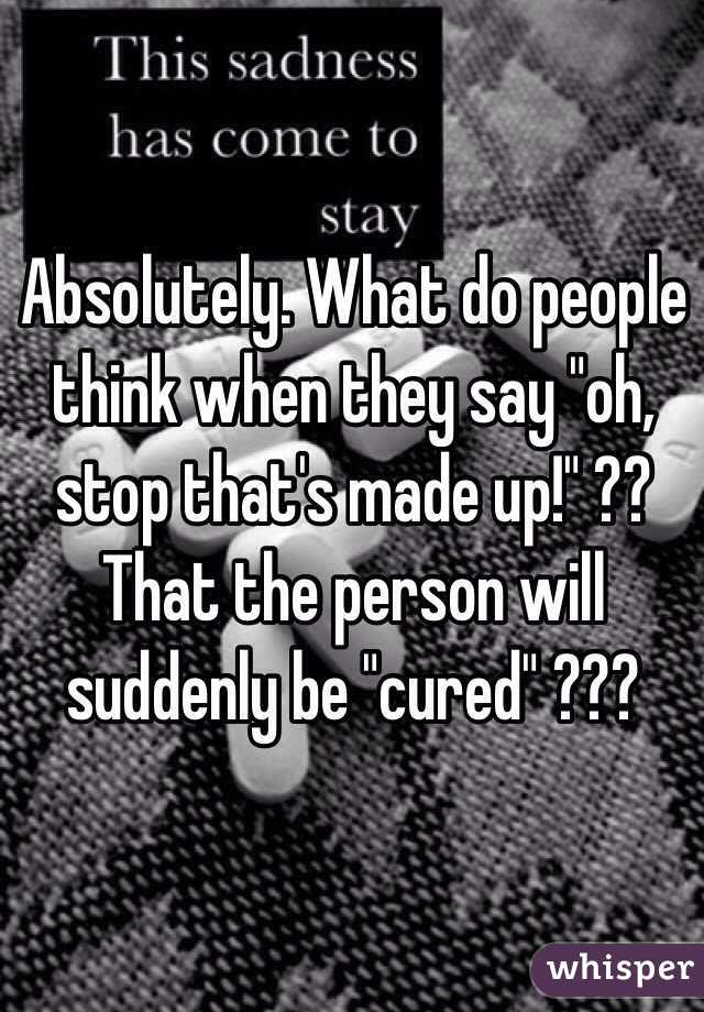 Absolutely. What do people think when they say "oh, stop that's made up!" ??  That the person will suddenly be "cured" ??? 