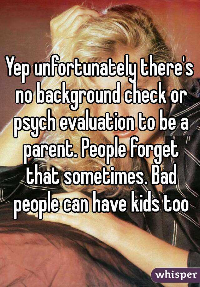 Yep unfortunately there's no background check or psych evaluation to be a parent. People forget that sometimes. Bad people can have kids too
