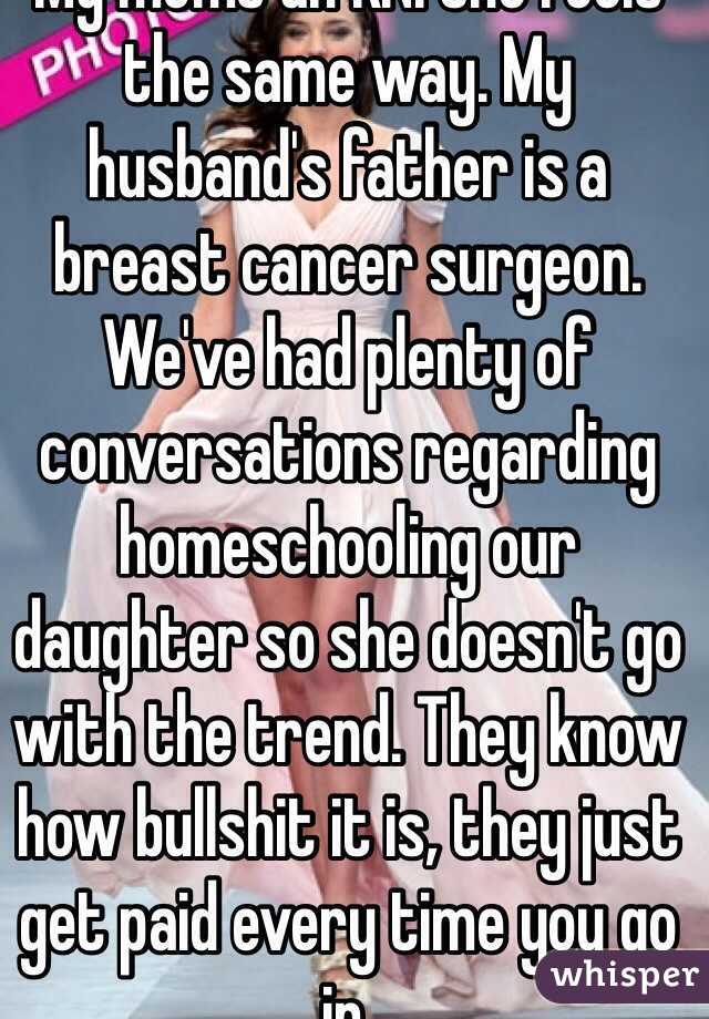 My moms an RN. She feels the same way. My husband's father is a breast cancer surgeon. We've had plenty of conversations regarding homeschooling our daughter so she doesn't go with the trend. They know how bullshit it is, they just get paid every time you go in. 
