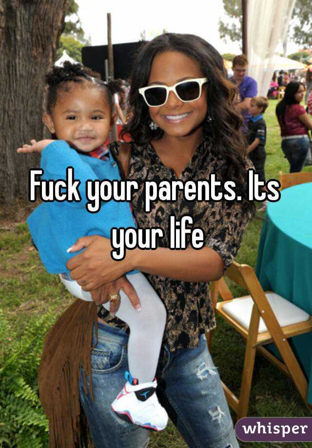 Fuck your parents. Its your life