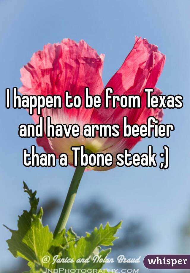 I happen to be from Texas and have arms beefier than a Tbone steak ;)