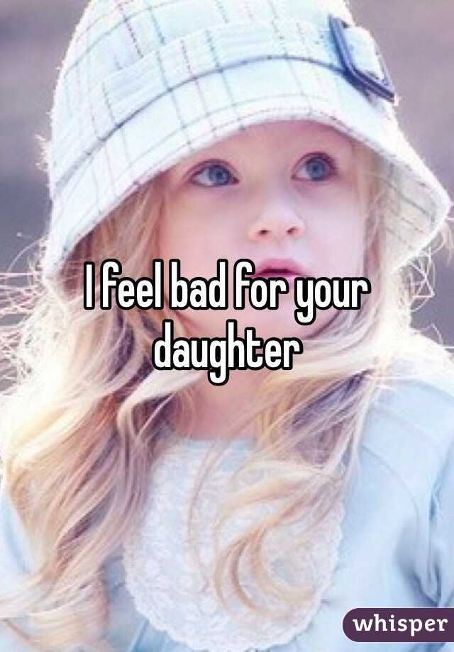 I feel bad for your daughter