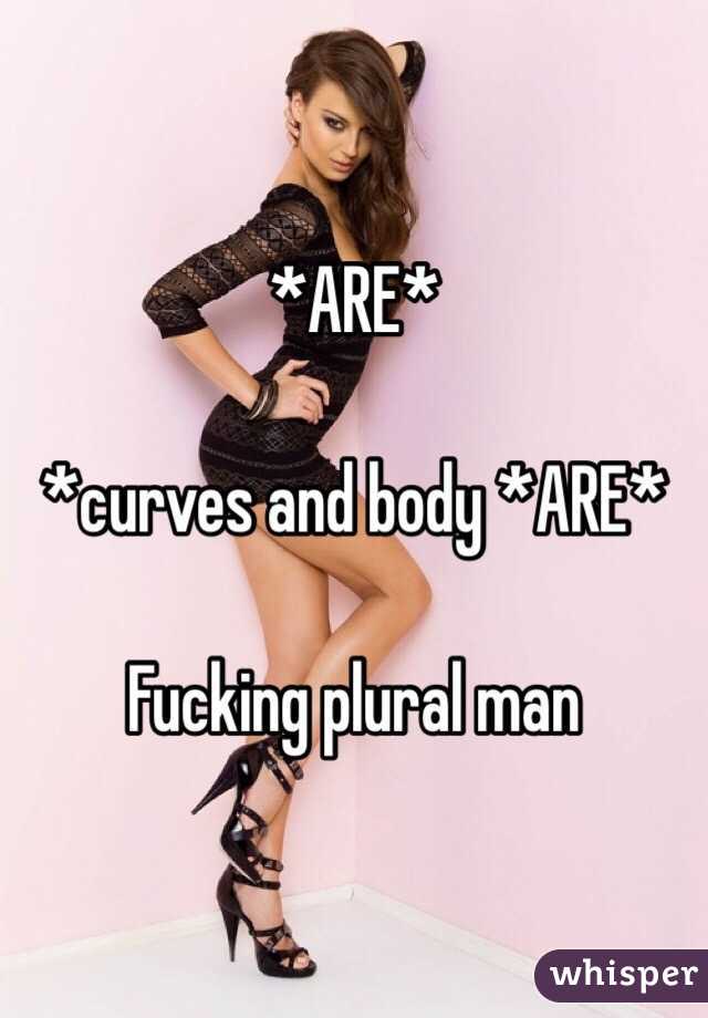 *ARE*

*curves and body *ARE*

Fucking plural man