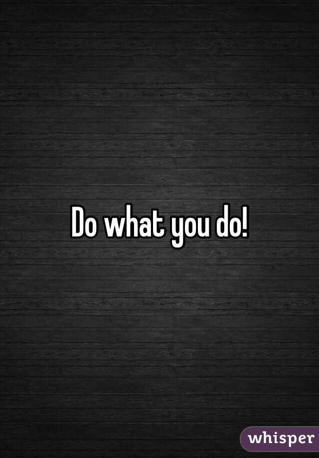 Do what you do!