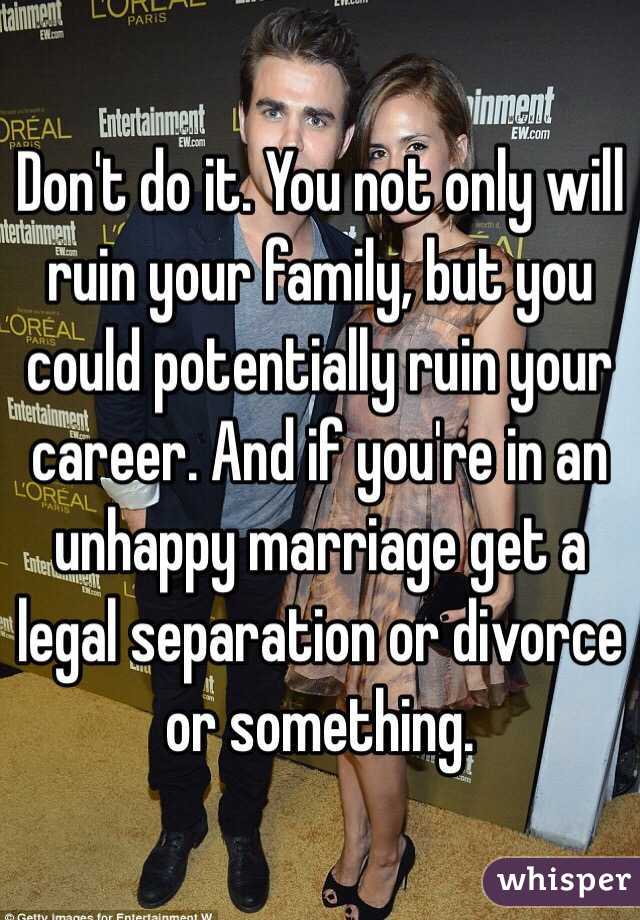 Don't do it. You not only will ruin your family, but you could potentially ruin your career. And if you're in an unhappy marriage get a legal separation or divorce or something.
