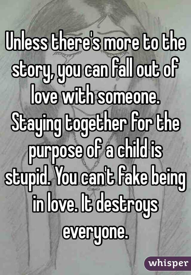 Unless there's more to the story, you can fall out of love with someone. Staying together for the purpose of a child is stupid. You can't fake being in love. It destroys everyone. 