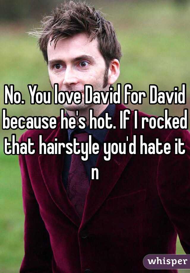 No. You love David for David because he's hot. If I rocked that hairstyle you'd hate it n