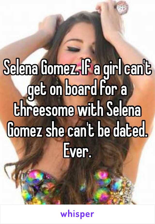 Selena Gomez. If a girl can't get on board for a threesome with Selena Gomez she can't be dated. Ever. 