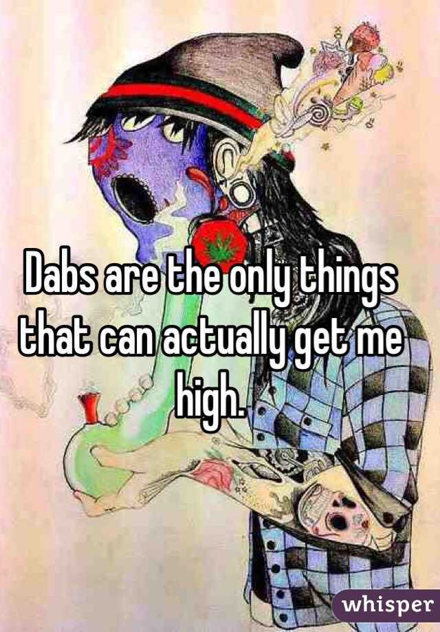 Dabs are the only things that can actually get me high. 