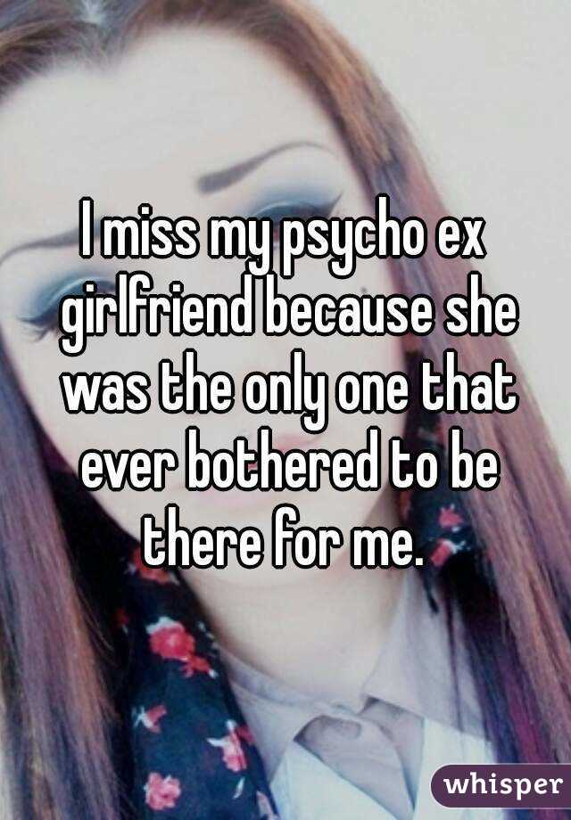 I miss my psycho ex girlfriend because she was the only one that ever bothered to be there for me. 
