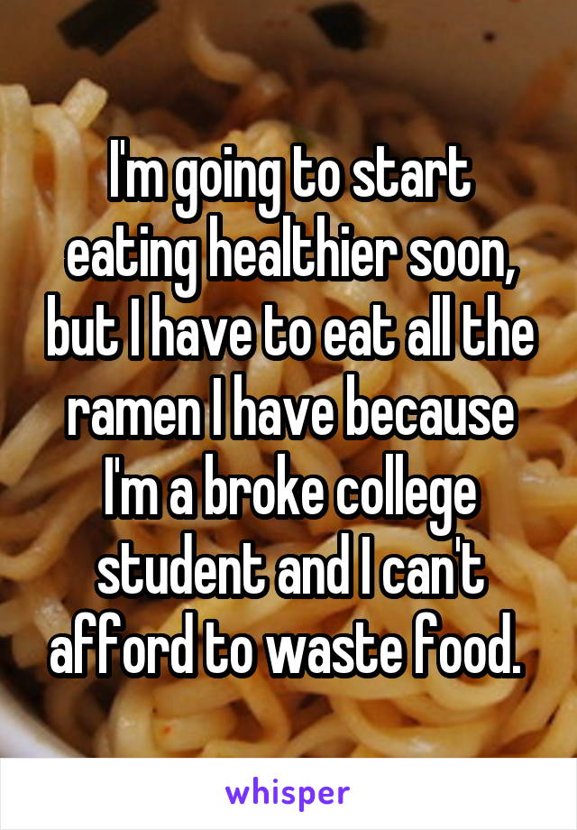 I'm going to start eating healthier soon, but I have to eat all the ramen I have because I'm a broke college student and I can't afford to waste food. 