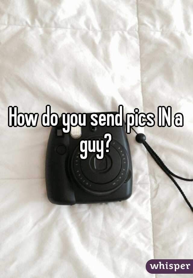 How do you send pics IN a guy? 